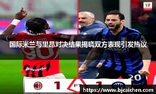 国际米兰与里昂对决结果揭晓双方表现引发热议