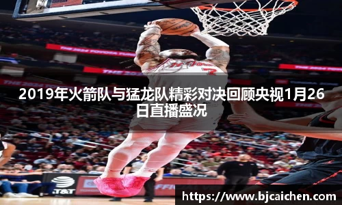 2019年火箭队与猛龙队精彩对决回顾央视1月26日直播盛况