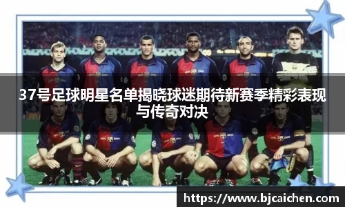 37号足球明星名单揭晓球迷期待新赛季精彩表现与传奇对决