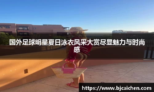 国外足球明星夏日泳衣风采大赏尽显魅力与时尚感