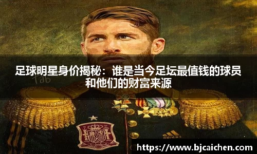 足球明星身价揭秘：谁是当今足坛最值钱的球员和他们的财富来源