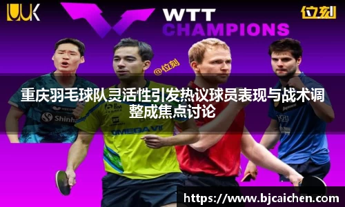 重庆羽毛球队灵活性引发热议球员表现与战术调整成焦点讨论