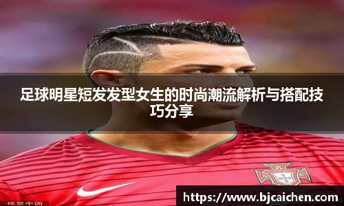 足球明星短发发型女生的时尚潮流解析与搭配技巧分享