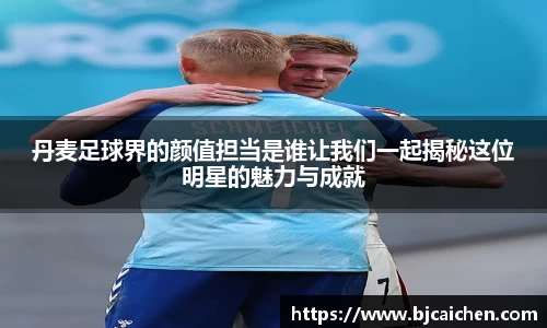 丹麦足球界的颜值担当是谁让我们一起揭秘这位明星的魅力与成就