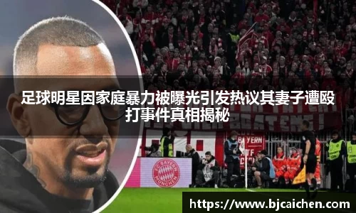 足球明星因家庭暴力被曝光引发热议其妻子遭殴打事件真相揭秘