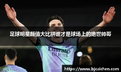 足球明星颜值大比拼谁才是球场上的绝世帅哥