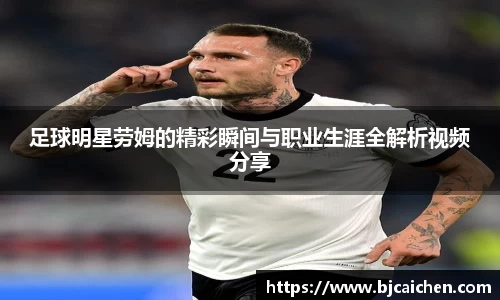 足球明星劳姆的精彩瞬间与职业生涯全解析视频分享