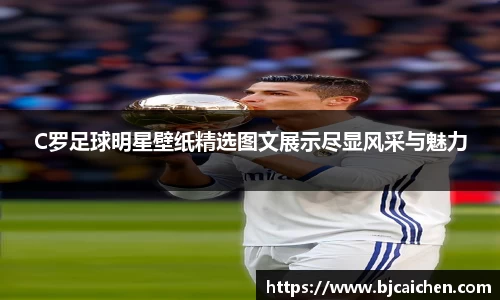 C罗足球明星壁纸精选图文展示尽显风采与魅力