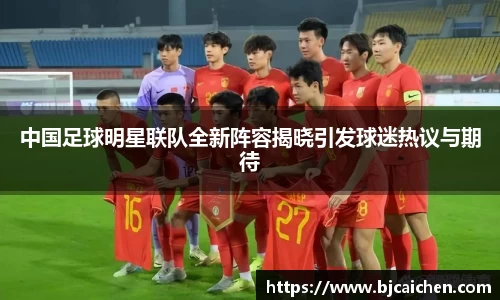 中国足球明星联队全新阵容揭晓引发球迷热议与期待