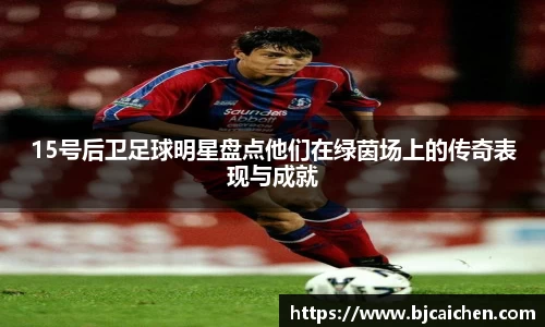 15号后卫足球明星盘点他们在绿茵场上的传奇表现与成就